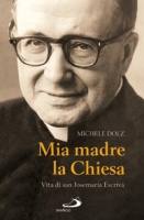 DOLZ MICHELE, Mia madre la chiesa. Vita di Josemaria Escriv