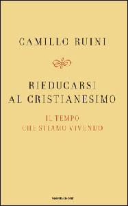 RUINI CAMILLO, Rieducarsi al cristianesimo. il tempo che stiamo v