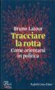 LATOUR BRUNO, Tracciare la rotta. come orientarsi in politica