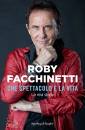 FACCHINETTI ROBY, Che spettacolo  la vita La mia storia